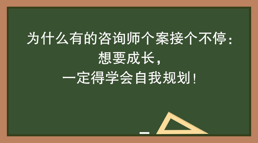 为什么有的咨询师个案接个不停：想要成长，一定得学会自我规划！